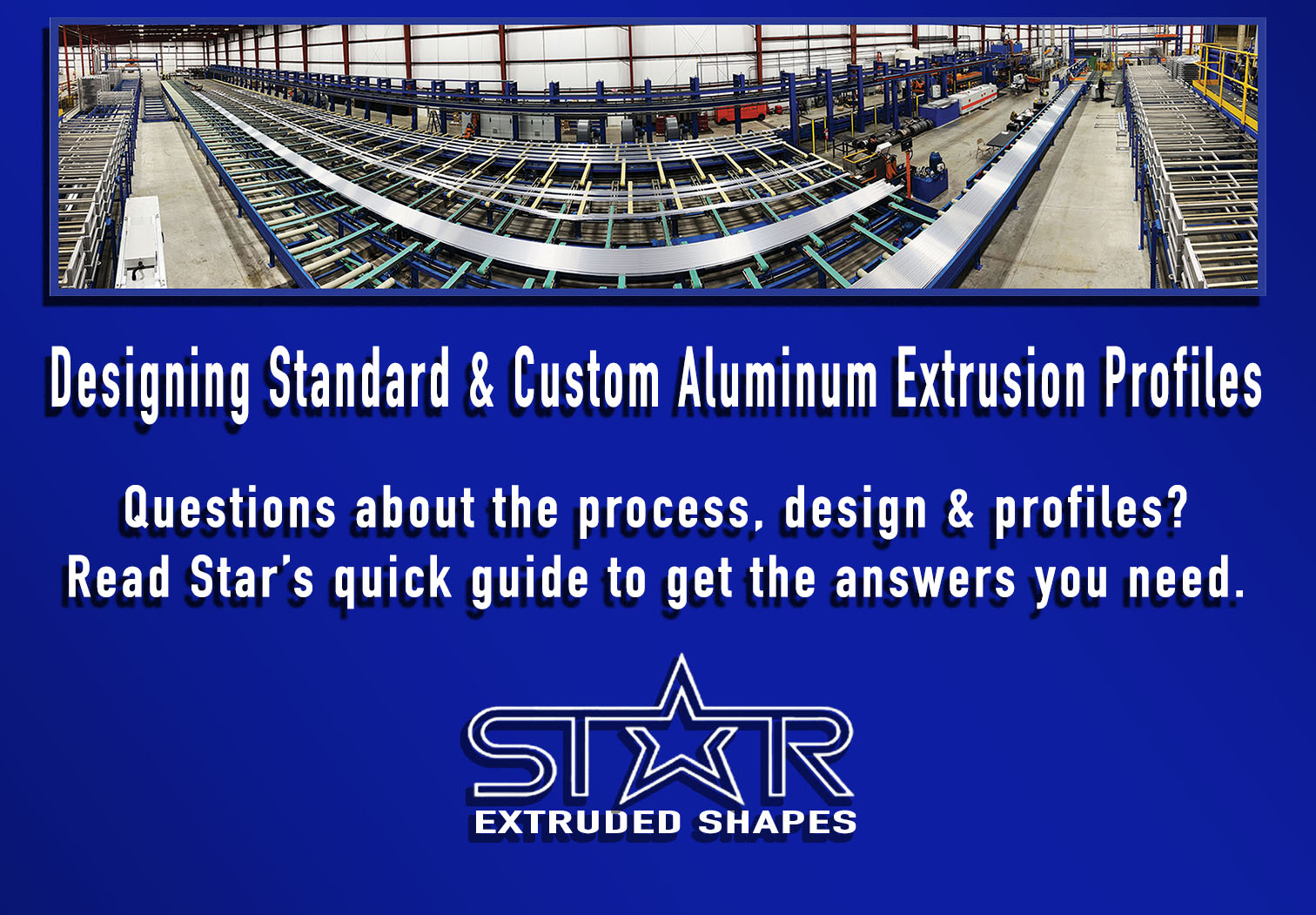 Alt Text: Blue background, top centered panoramic image of the entire extrusion manufacturing line. Under the image is text reading “Designing Standard and Custom Aluminum Extrusion Profiles - Questions about the process, design and profiles? Read Star’s quick guide to get the answers you need.” Under the text is the Star Extruded Shapes logo.